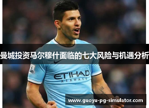曼城投资马尔穆什面临的七大风险与机遇分析 曼城投资马尔穆什面临的七大风险与机遇分析