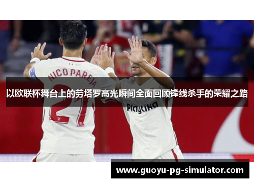 以欧联杯舞台上的劳塔罗高光瞬间全面回顾锋线杀手的荣耀之路 以欧联杯舞台上的劳塔罗高光瞬间全面回顾锋线杀手的荣耀之路