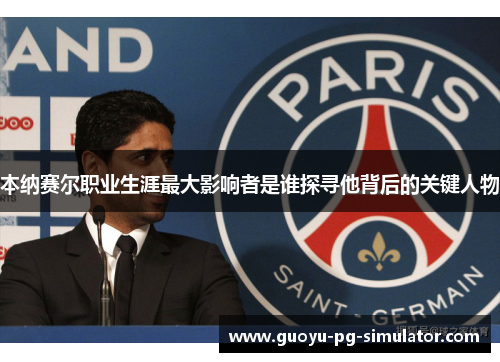 本纳赛尔职业生涯最大影响者是谁探寻他背后的关键人物