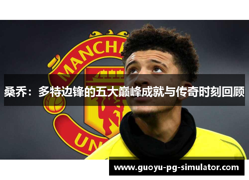 桑乔：多特边锋的五大巅峰成就与传奇时刻回顾