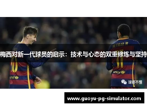 梅西对新一代球员的启示：技术与心态的双重修炼与坚持