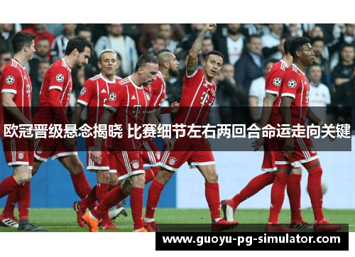 欧冠晋级悬念揭晓 比赛细节左右两回合命运走向关键