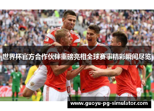 世界杯官方合作伙伴重磅亮相全球赛事精彩瞬间尽览