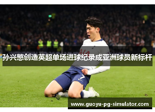 孙兴慜创造英超单场进球纪录成亚洲球员新标杆 孙兴慜创造英超单场进球纪录成亚洲球员新标杆