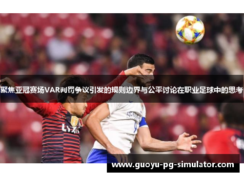 聚焦亚冠赛场VAR判罚争议引发的规则边界与公平讨论在职业足球中的思考