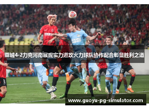 蓉城4-2力克河南展现实力进攻火力球队协作配合彰显胜利之道 蓉城4-2力克河南展现实力进攻火力球队协作配合彰显胜利之道