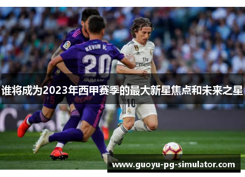 谁将成为2023年西甲赛季的最大新星焦点和未来之星 谁将成为2023年西甲赛季的最大新星焦点和未来之星