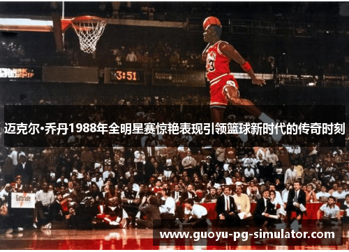 迈克尔·乔丹1988年全明星赛惊艳表现引领篮球新时代的传奇时刻