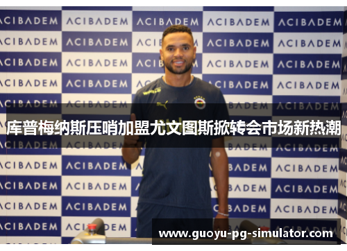 库普梅纳斯压哨加盟尤文图斯掀转会市场新热潮 库普梅纳斯压哨加盟尤文图斯掀转会市场新热潮