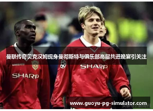 曼联传奇贝克汉姆现身曼彻斯特与俱乐部高层共进晚宴引关注