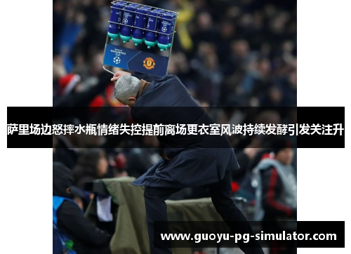 萨里场边怒摔水瓶情绪失控提前离场更衣室风波持续发酵引发关注升