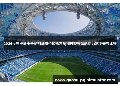 2026世界杯推出全新球场座位加热系统提升观赛体验助力寒冷天气比赛 2026世界杯推出全新球场座位加热系统提升观赛体验助力寒冷天气比赛