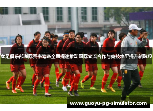 女足俱乐部洲际赛事筹备全面提速推动国际交流合作与竞技水平提升新阶段 女足俱乐部洲际赛事筹备全面提速推动国际交流合作与竞技水平提升新阶段